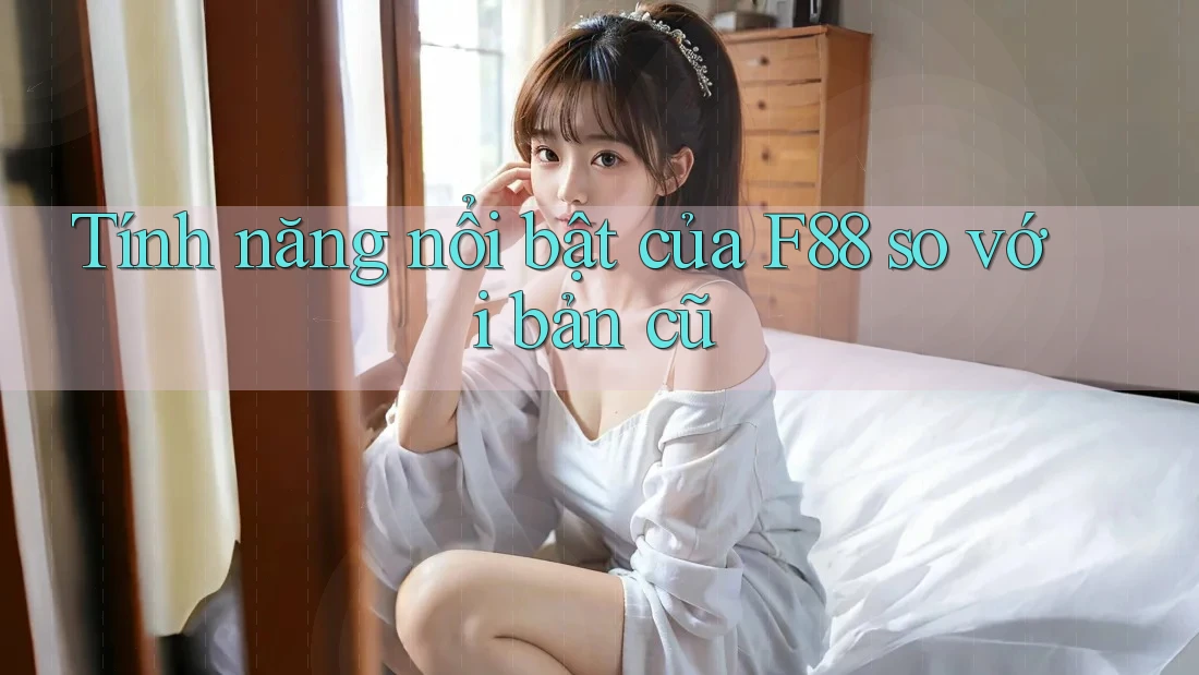 Tính năng nổi bật của F88 so với bản cũ Tính năng nổi bật của F88 so với bản cũ