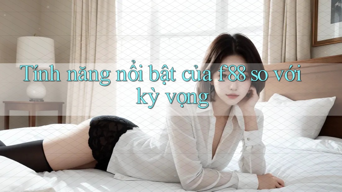 Tính năng nổi bật của f88 so với kỳ vọng Tính năng nổi bật của f88 so với kỳ vọng
