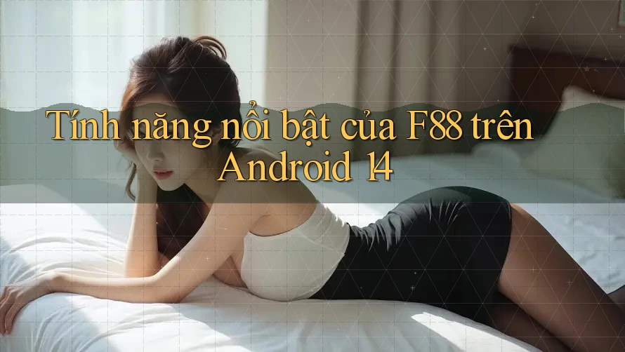 Tính năng nổi bật của f88 trên Android 14 Tính năng nổi bật của f88 trên Android 14