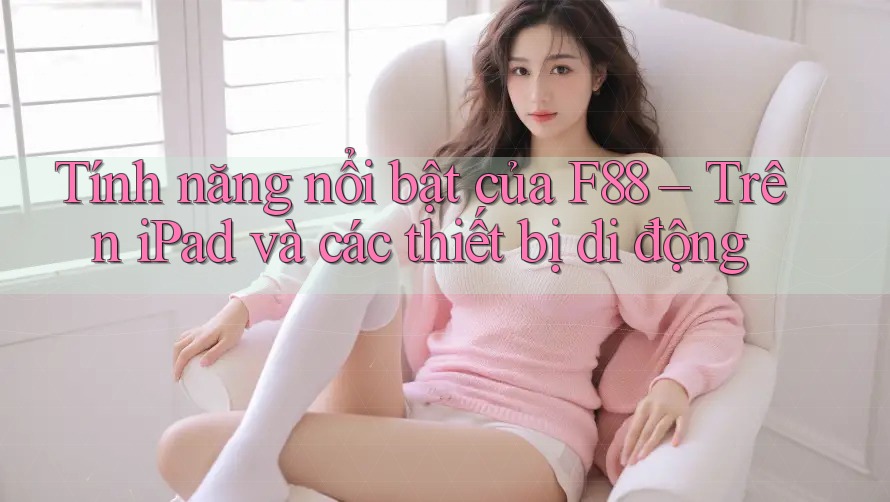 Tính năng nổi bật của F88 – Trên iPad và các thiết bị di động Tính năng nổi bật của F88 – Trên iPad và các thiết bị di động