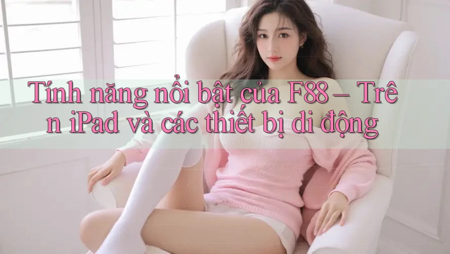 Tính năng nổi bật của F88 – Trên iPad và các thiết bị di động Tính năng nổi bật của F88 – Trên iPad và các thiết bị di động