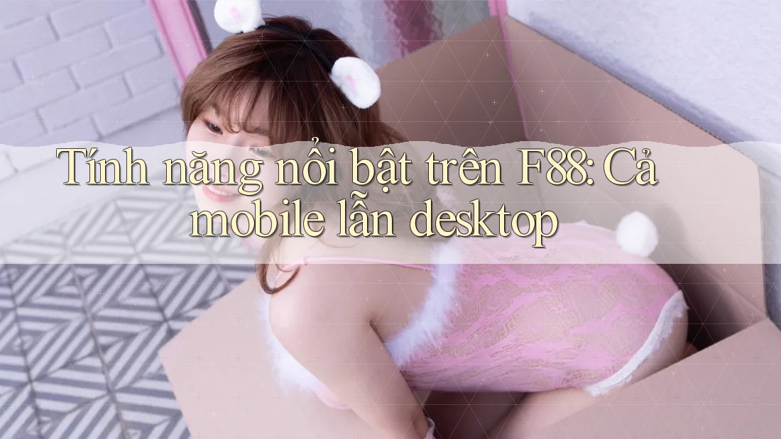 Tính năng nổi bật trên F88: Cả mobile lẫn desktop Tính năng nổi bật trên F88: Cả mobile lẫn desktop