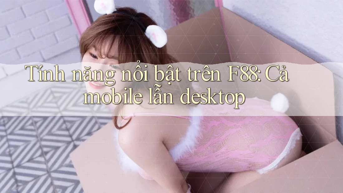 Tính năng nổi bật trên F88: Cả mobile lẫn desktop Tính năng nổi bật trên F88: Cả mobile lẫn desktop
