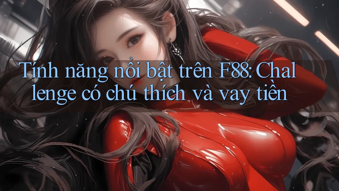 Tính năng nổi bật trên F88: Challenge có chú thích và vay tiền Tính năng nổi bật trên F88: Challenge có chú thích và vay tiền