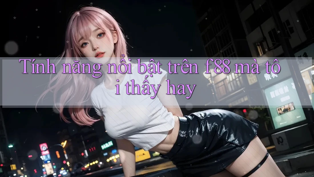 Tính năng nổi bật trên f88 mà tôi thấy hay Tính năng nổi bật trên f88 mà tôi thấy hay
