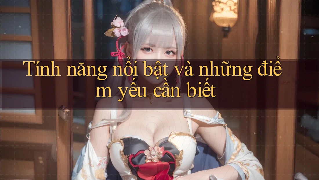 Tính năng nổi bật và những điểm yếu cần biết Tính năng nổi bật và những điểm yếu cần biết