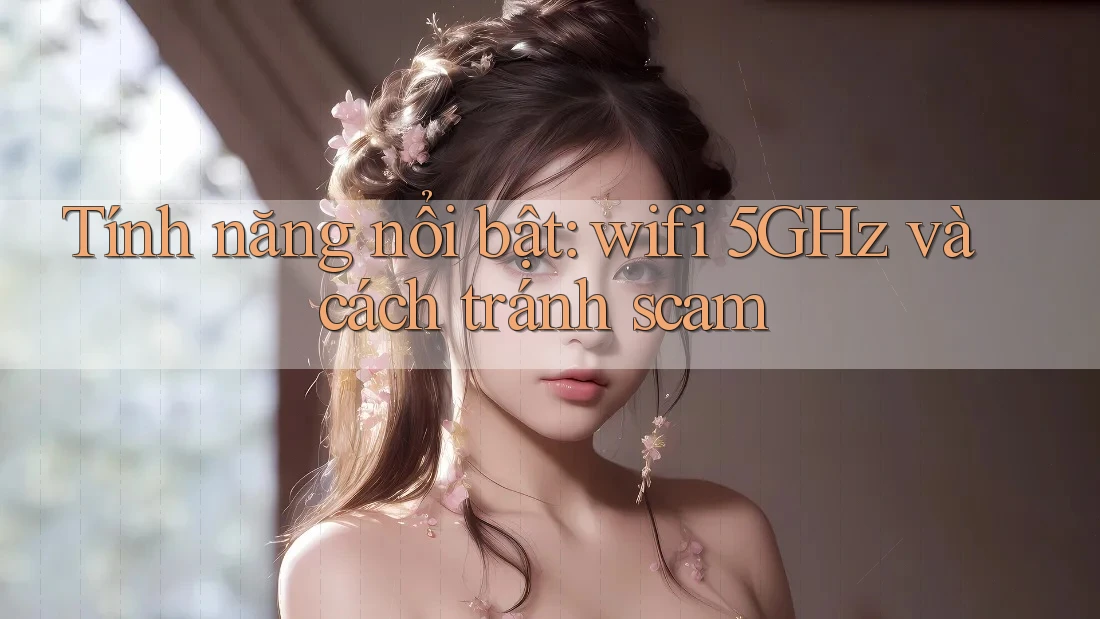 Tính năng nổi bật: wifi 5GHz và cách tránh scam Tính năng nổi bật: wifi 5GHz và cách tránh scam