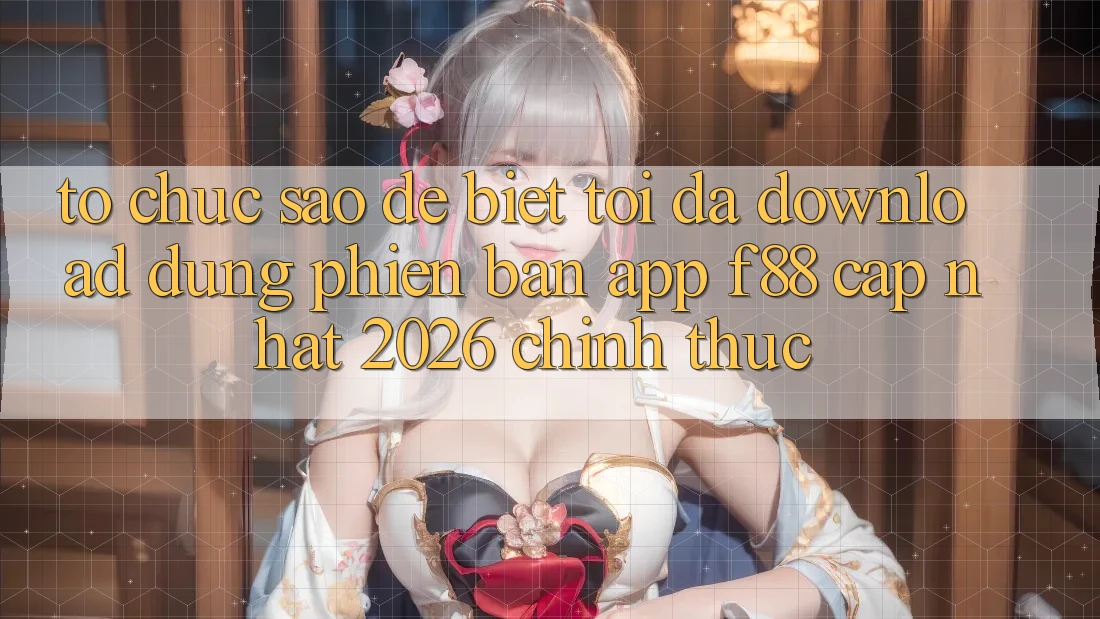 Tổ chức sao để biết tôi đã download đúng phiên bản app f88 cập nhật 2026 chính thức? Tổ chức sao để biết tôi đã download đúng phiên bản app f88 cập nhật 2026 chính thức?