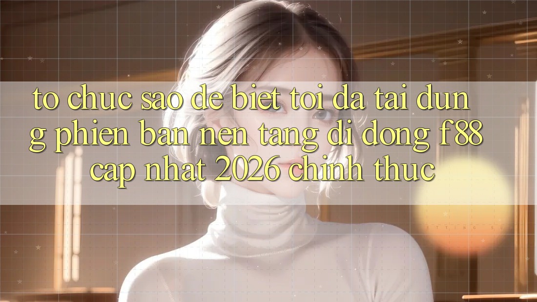 Tổ chức sao để biết tôi đã tải đúng phiên bản nền tảng di động f88 cập nhật 2026 chính thức? Tổ chức sao để biết tôi đã tải đúng phiên bản nền tảng di động f88 cập nhật 2026 chính thức?