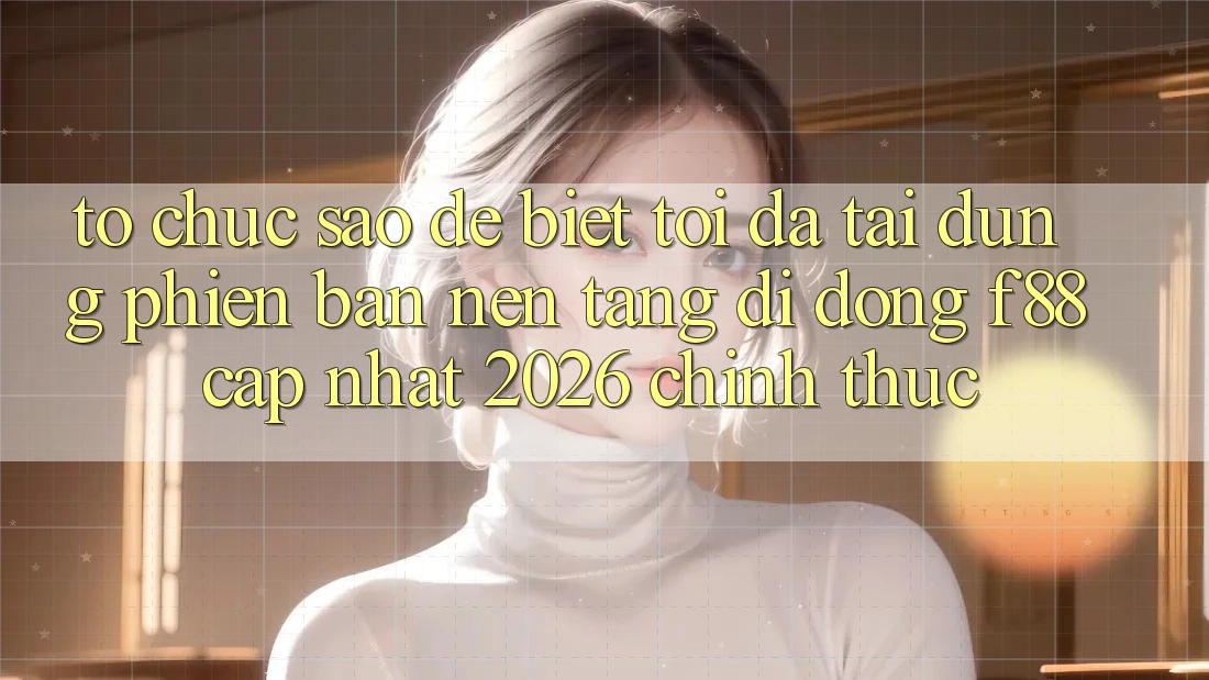 Tổ chức sao để biết tôi đã tải đúng phiên bản nền tảng di động f88 cập nhật 2026 chính thức? Tổ chức sao để biết tôi đã tải đúng phiên bản nền tảng di động f88 cập nhật 2026 chính thức?