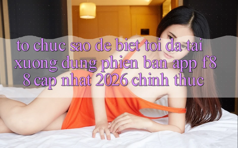 Tổ chức sao để biết tôi đã tải xuống đúng phiên bản app f88 cập nhật 2026 chính thức?