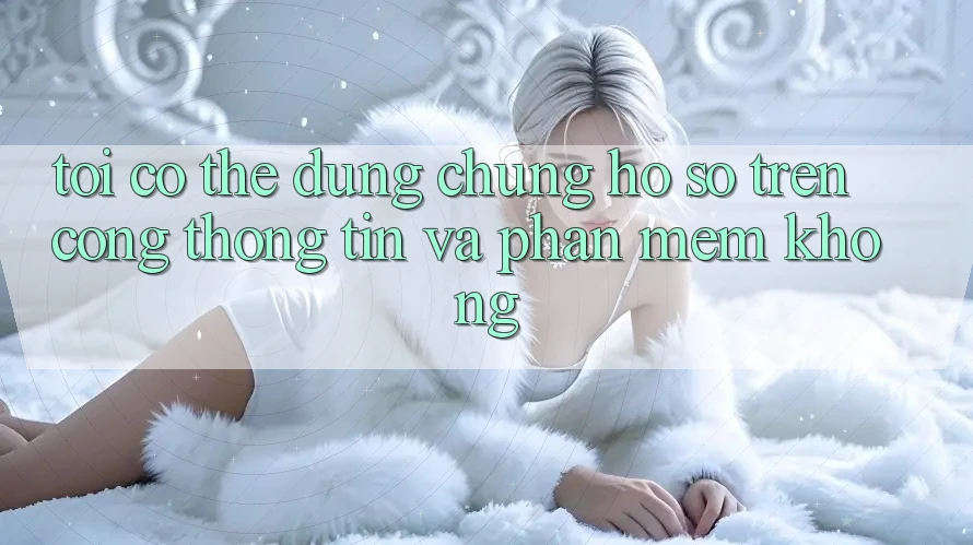 Tôi có thể dùng chung hồ sơ trên cổng thông tin và phần mềm không? Tôi có thể dùng chung hồ sơ trên cổng thông tin và phần mềm không?