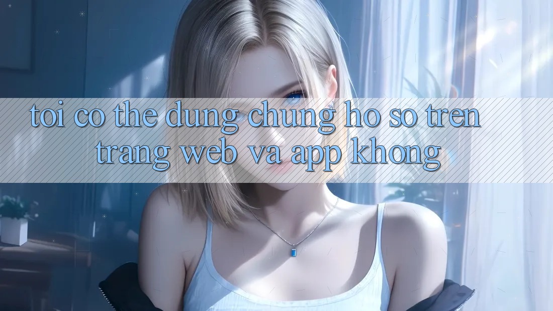 Tôi có thể dùng chung hồ sơ trên trang web và app không? Tôi có thể dùng chung hồ sơ trên trang web và app không?