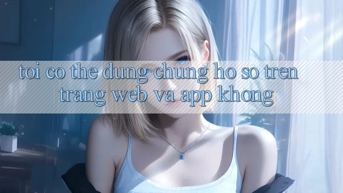 Tôi có thể dùng chung hồ sơ trên trang web và app không? Tôi có thể dùng chung hồ sơ trên trang web và app không?