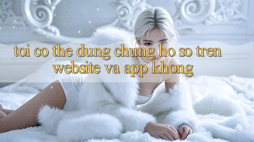 Tôi có thể dùng chung hồ sơ trên website và app không? Tôi có thể dùng chung hồ sơ trên website và app không?