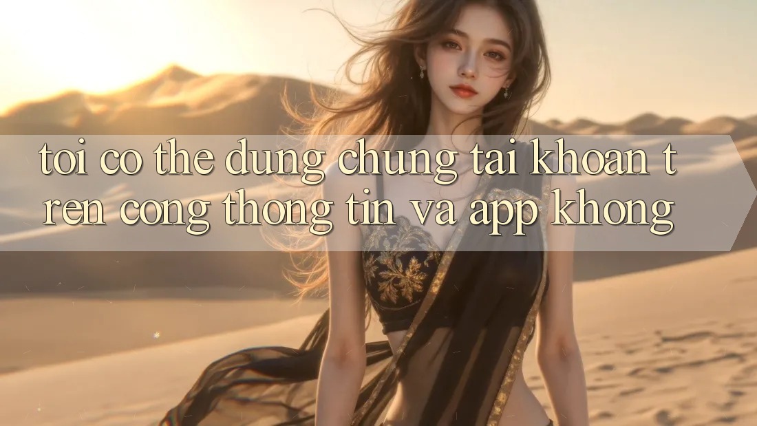 Tôi có thể dùng chung tài khoản trên cổng thông tin và app không? Tôi có thể dùng chung tài khoản trên cổng thông tin và app không?