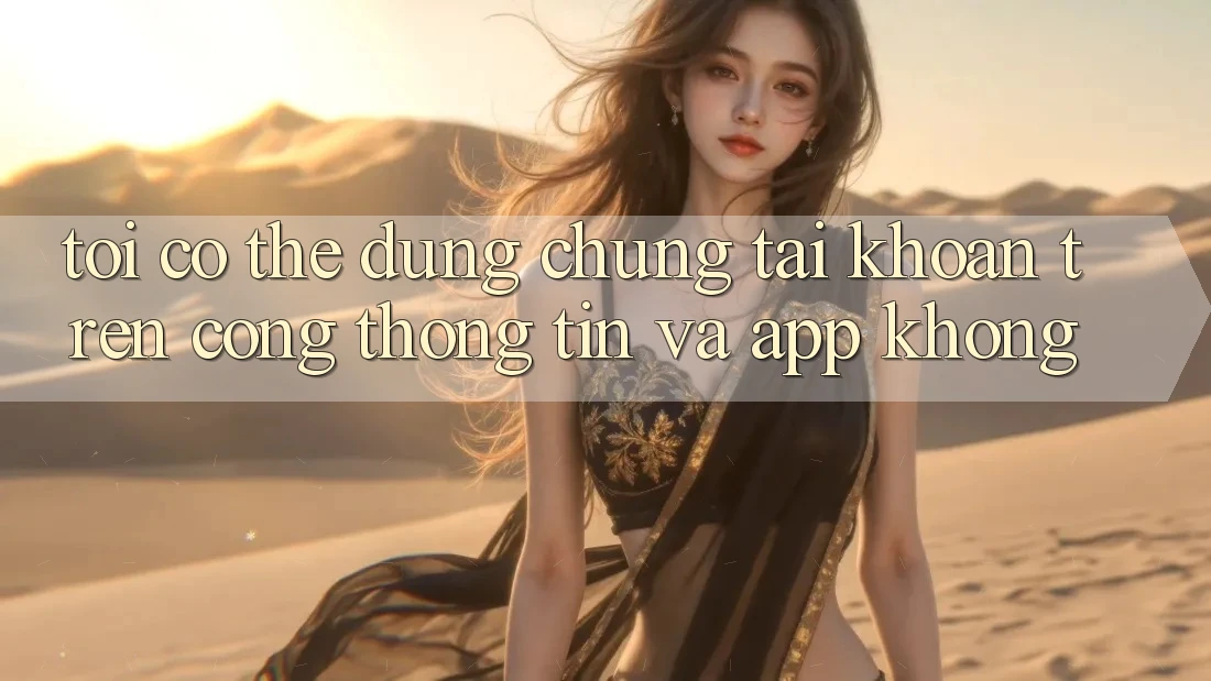 Tôi có thể dùng chung tài khoản trên cổng thông tin và app không? Tôi có thể dùng chung tài khoản trên cổng thông tin và app không?