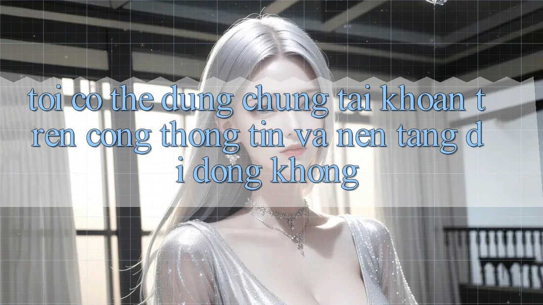 Tôi có thể dùng chung tài khoản trên cổng thông tin và nền tảng di động không? Tôi có thể dùng chung tài khoản trên cổng thông tin và nền tảng di động không?