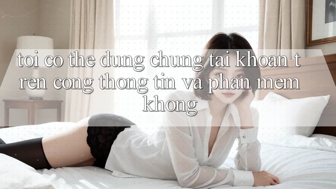 Tôi có thể dùng chung tài khoản trên cổng thông tin và phần mềm không? Tôi có thể dùng chung tài khoản trên cổng thông tin và phần mềm không?