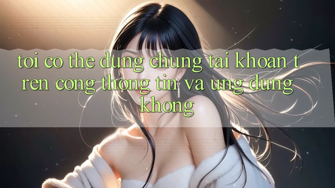 Tôi có thể dùng chung tài khoản trên cổng thông tin và ứng dụng không? Tôi có thể dùng chung tài khoản trên cổng thông tin và ứng dụng không?