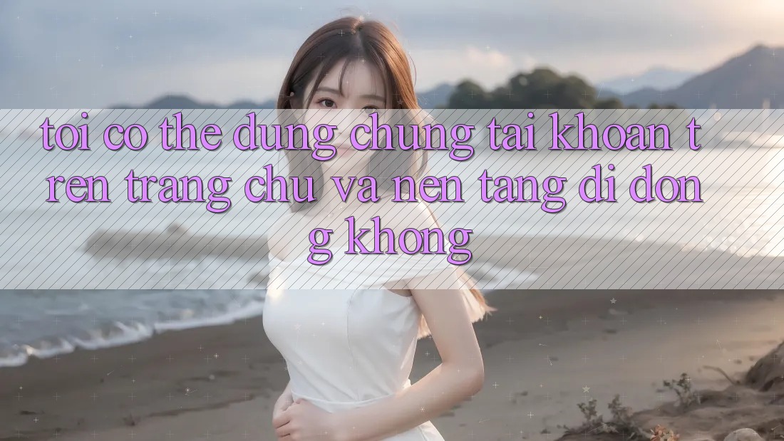 Tôi có thể dùng chung tài khoản trên trang chủ và nền tảng di động không? Tôi có thể dùng chung tài khoản trên trang chủ và nền tảng di động không?