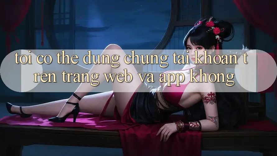 Tôi có thể dùng chung tài khoản trên trang web và app không? Tôi có thể dùng chung tài khoản trên trang web và app không?
