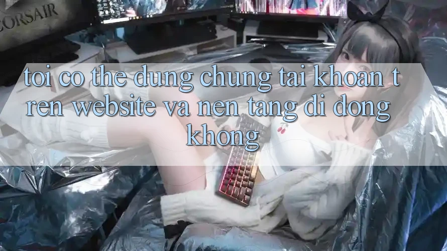 Tôi có thể dùng chung tài khoản trên website và nền tảng di động không? Tôi có thể dùng chung tài khoản trên website và nền tảng di động không?