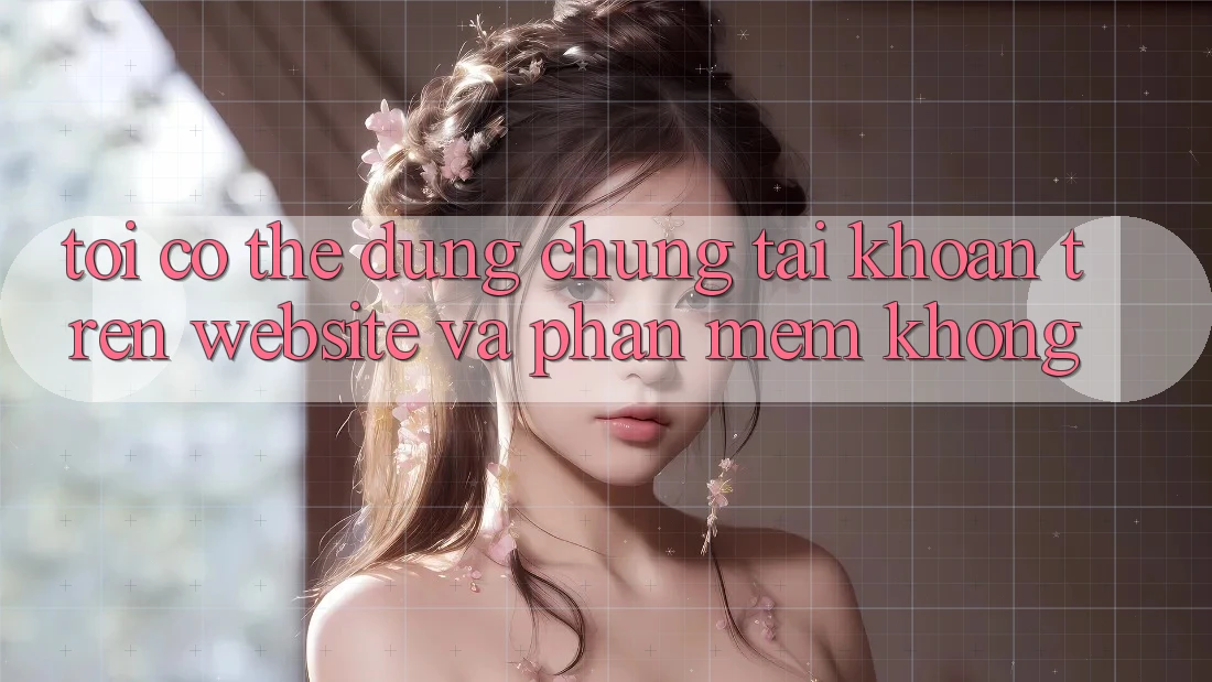 Tôi có thể dùng chung tài khoản trên website và phần mềm không? Tôi có thể dùng chung tài khoản trên website và phần mềm không?