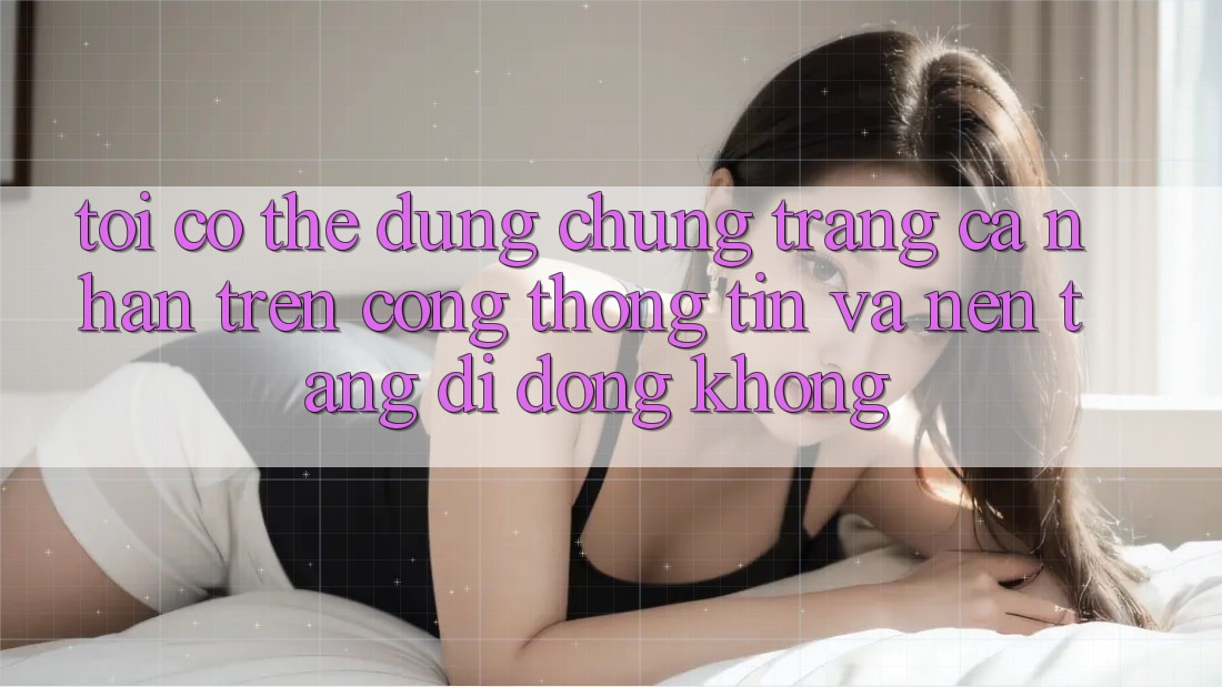 Tôi có thể dùng chung trang cá nhân trên cổng thông tin và nền tảng di động không? Tôi có thể dùng chung trang cá nhân trên cổng thông tin và nền tảng di động không?