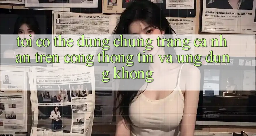 Tôi có thể dùng chung trang cá nhân trên cổng thông tin và ứng dụng không? Tôi có thể dùng chung trang cá nhân trên cổng thông tin và ứng dụng không?