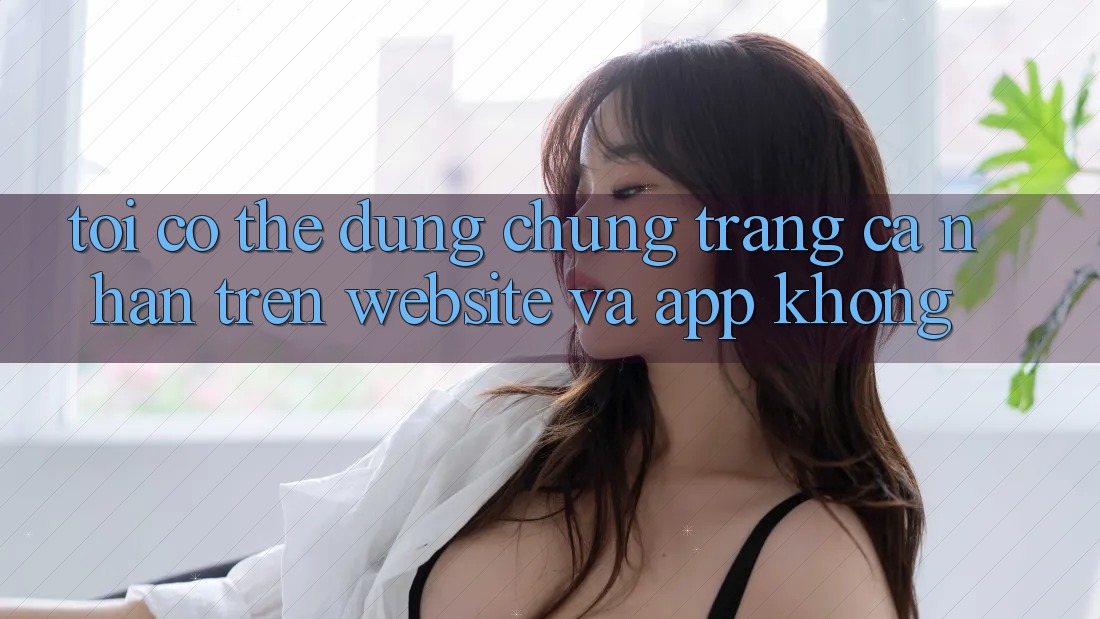 Tôi có thể dùng chung trang cá nhân trên website và app không? Tôi có thể dùng chung trang cá nhân trên website và app không?
