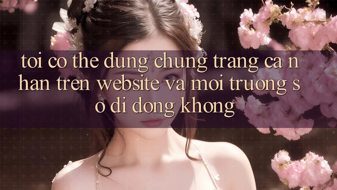Tôi có thể dùng chung trang cá nhân trên website và môi trường số di động không? Tôi có thể dùng chung trang cá nhân trên website và môi trường số di động không?