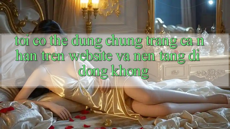 Tôi có thể dùng chung trang cá nhân trên website và nền tảng di động không? Tôi có thể dùng chung trang cá nhân trên website và nền tảng di động không?