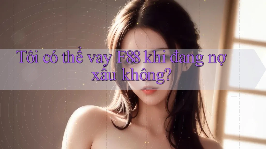 Tôi có thể vay F88 khi đang nợ xấu không? Tôi có thể vay F88 khi đang nợ xấu không?