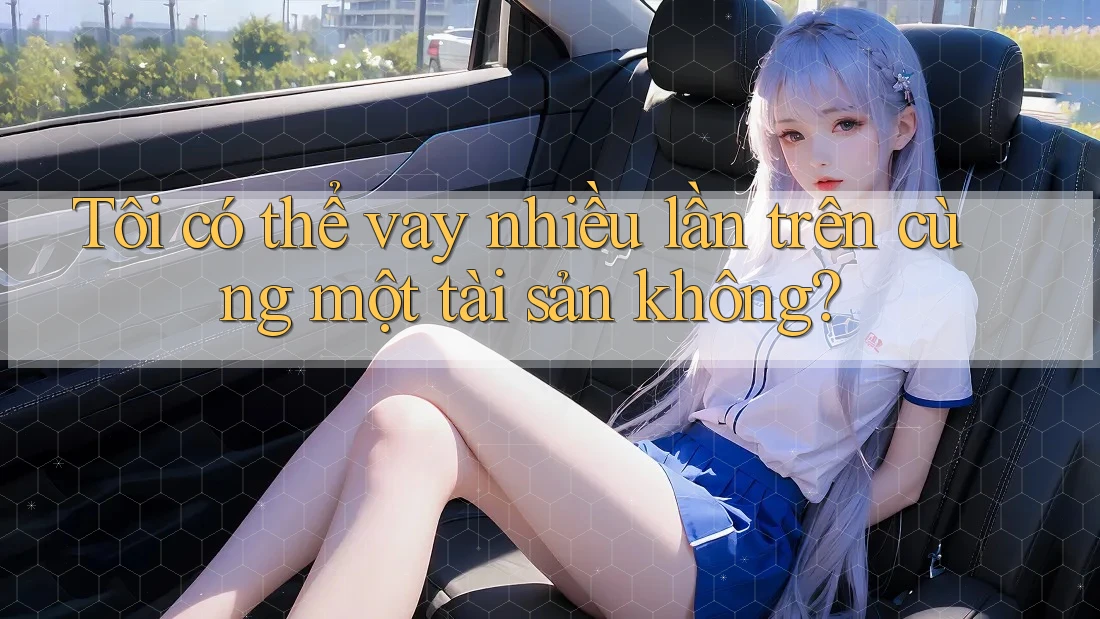Tôi có thể vay nhiều lần trên cùng một tài sản không? Tôi có thể vay nhiều lần trên cùng một tài sản không?