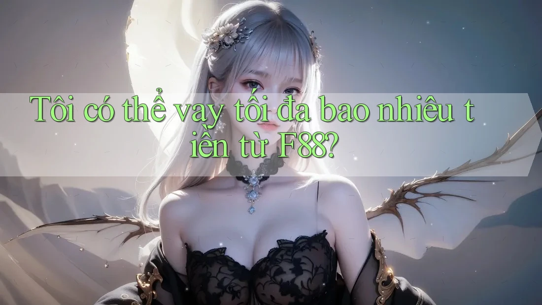 Tôi có thể vay tối đa bao nhiêu tiền từ f88? Tôi có thể vay tối đa bao nhiêu tiền từ f88?