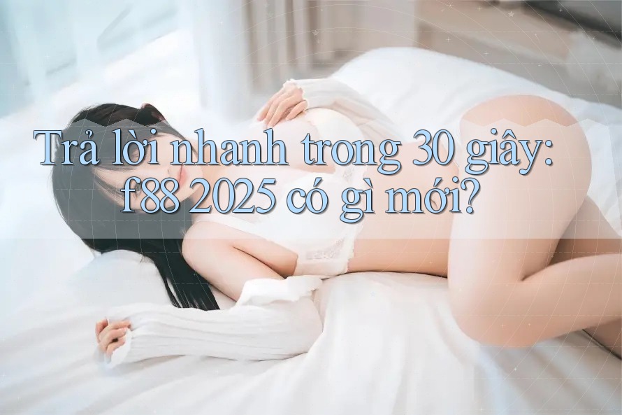 Trả lời nhanh trong 30 giây: f88 2025 có gì mới? Trả lời nhanh trong 30 giây: f88 2025 có gì mới?