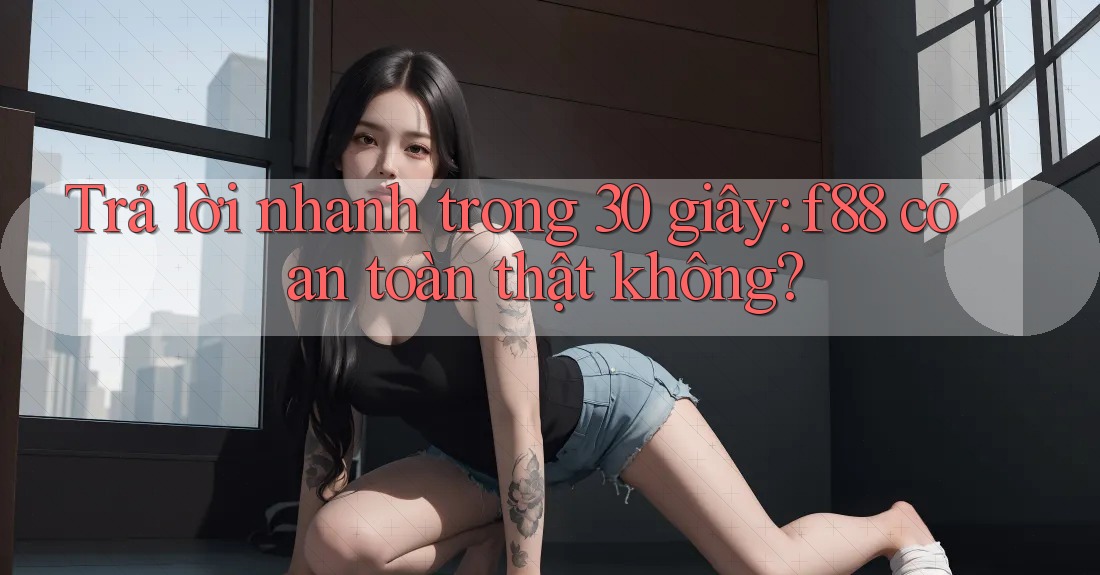 Trả lời nhanh trong 30 giây: f88 có an toàn thật không?