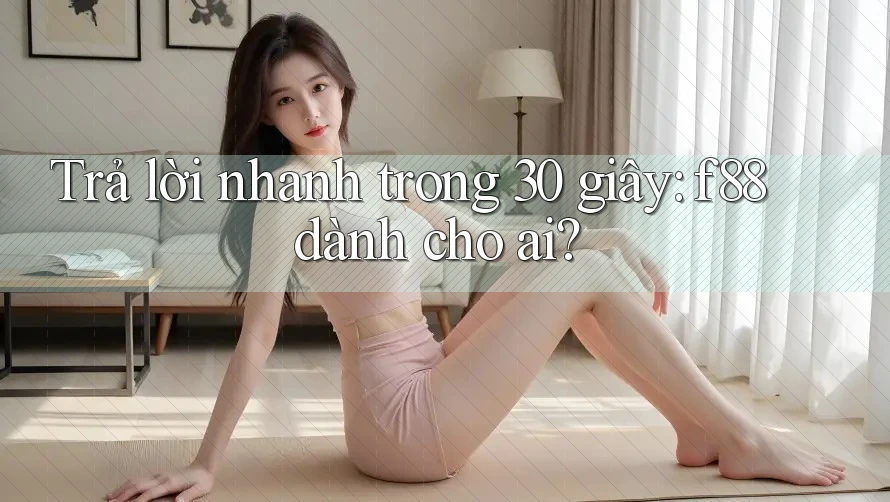 Trả lời nhanh trong 30 giây: f88 dành cho ai? Trả lời nhanh trong 30 giây: f88 dành cho ai?