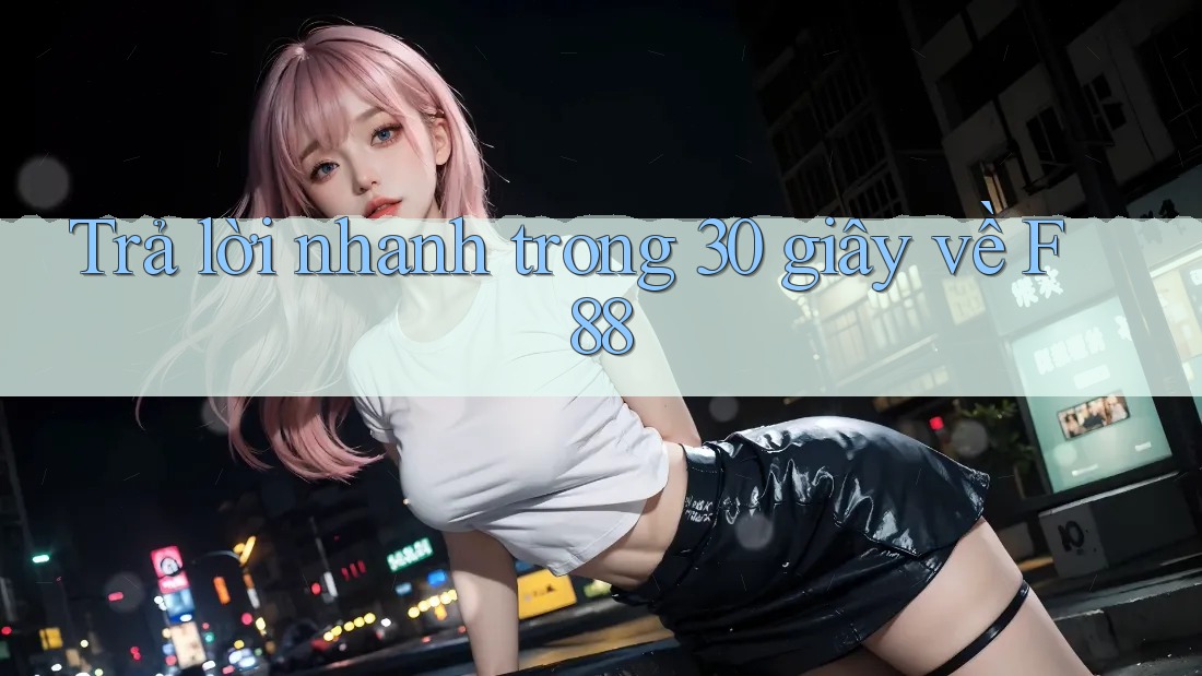 Trả lời nhanh trong 30 giây về f88 Trả lời nhanh trong 30 giây về f88