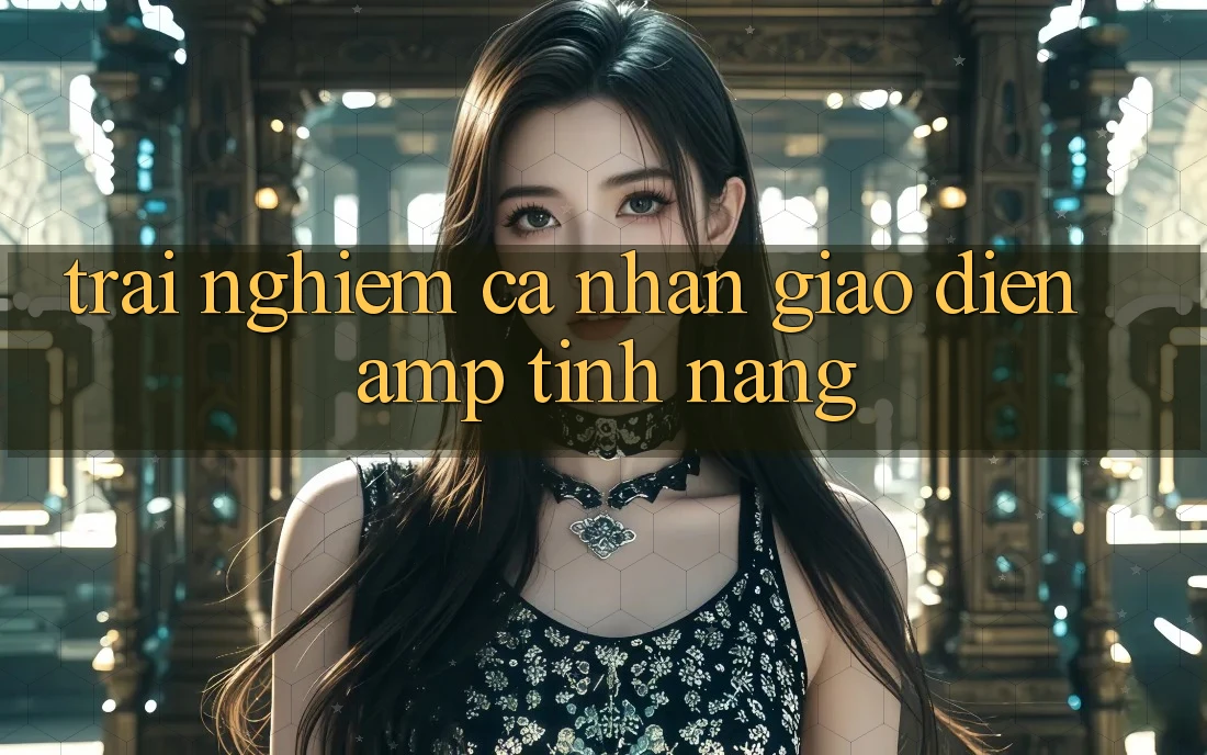 Trải Nghiệm Cá Nhân: Giao Diện & Tính Năng Trải Nghiệm Cá Nhân: Giao Diện & Tính Năng