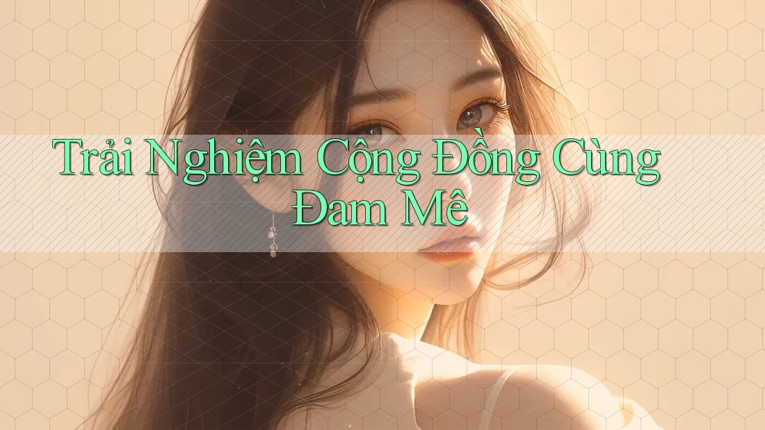 Trải Nghiệm Cộng Đồng Cùng Đam Mê Trải Nghiệm Cộng Đồng Cùng Đam Mê