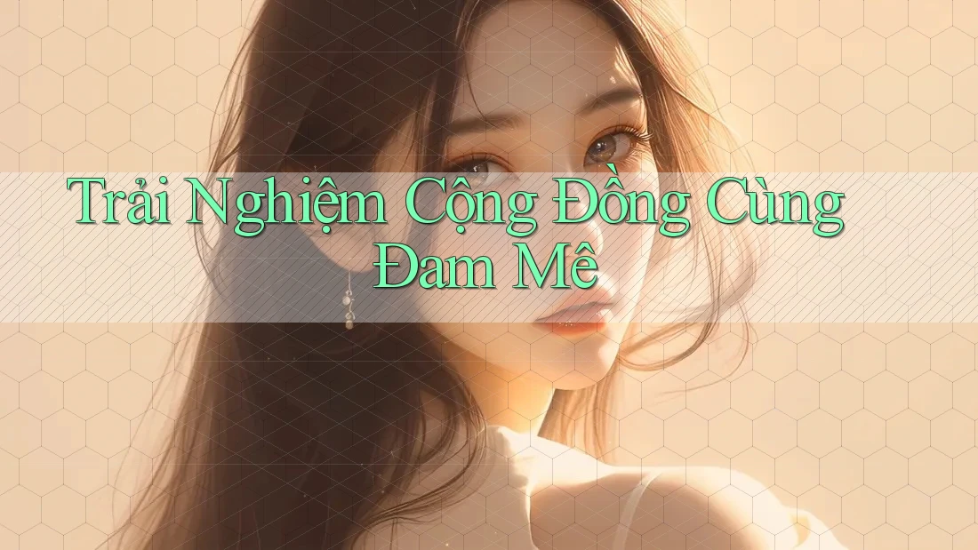 Trải Nghiệm Cộng Đồng Cùng Đam Mê Trải Nghiệm Cộng Đồng Cùng Đam Mê