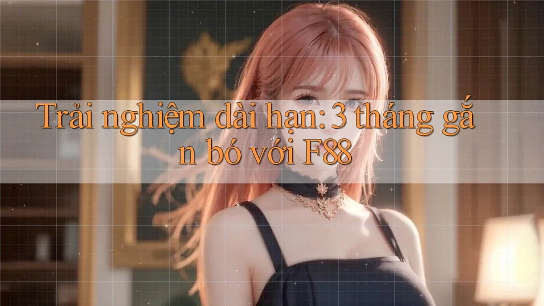 Trải nghiệm dài hạn: 3 tháng gắn bó với F88