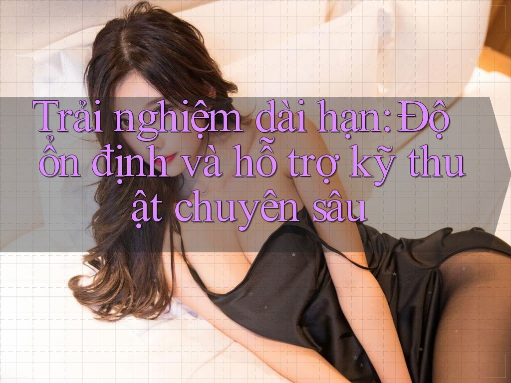 Trải nghiệm dài hạn: Độ ổn định và hỗ trợ kỹ thuật chuyên sâu Trải nghiệm dài hạn: Độ ổn định và hỗ trợ kỹ thuật chuyên sâu