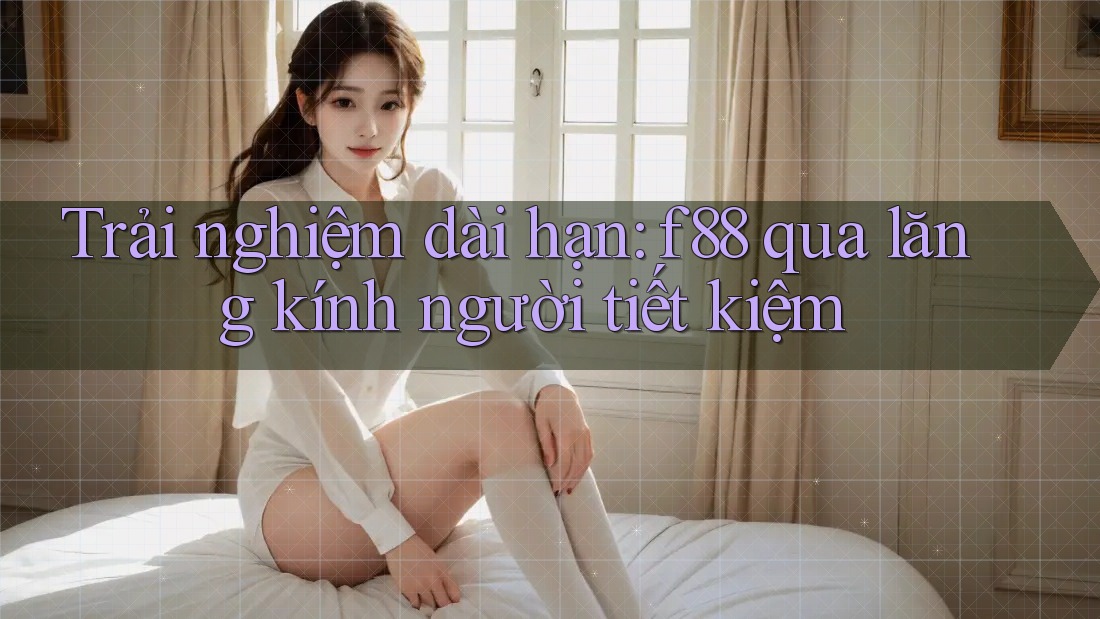 Trải nghiệm dài hạn: f88 qua lăng kính người tiết kiệm Trải nghiệm dài hạn: f88 qua lăng kính người tiết kiệm
