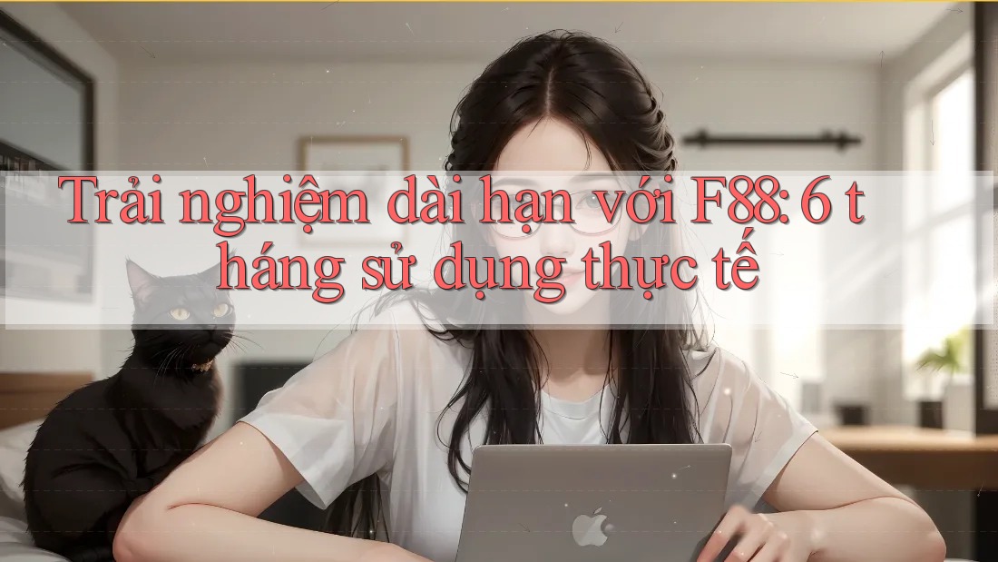 Trải nghiệm dài hạn với F88: 6 tháng sử dụng thực tế Trải nghiệm dài hạn với F88: 6 tháng sử dụng thực tế