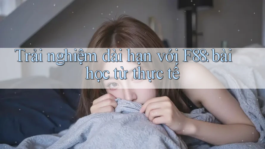 Trải nghiệm dài hạn với F88: bài học từ thực tế
