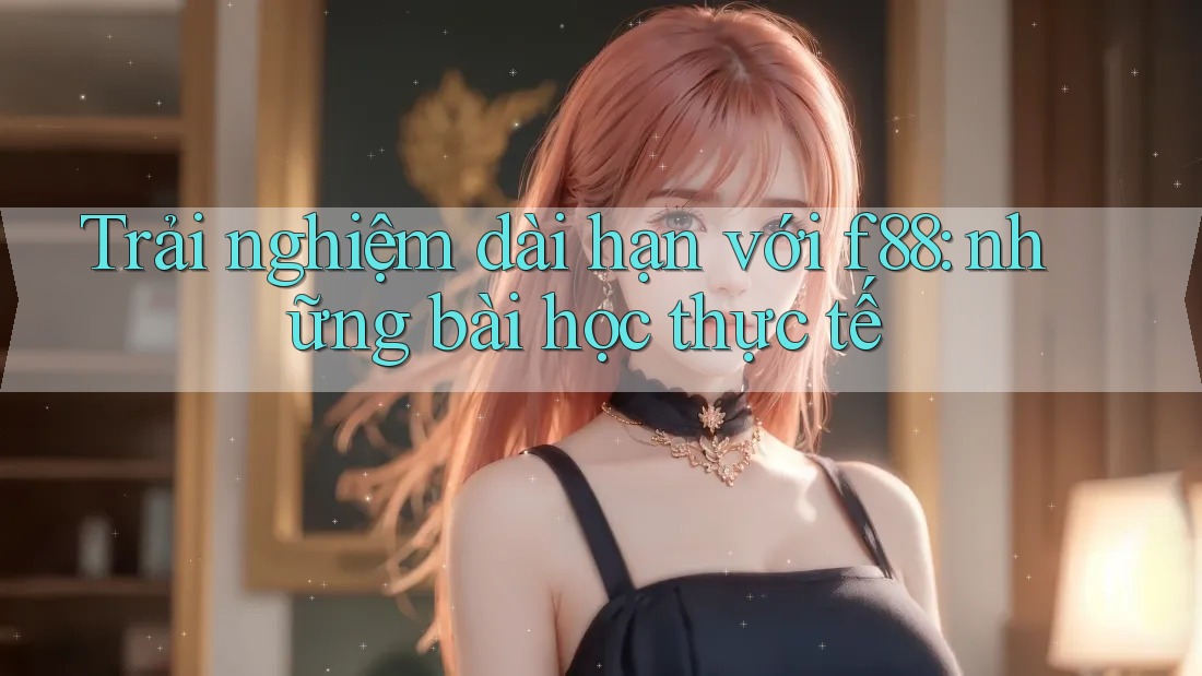 Trải nghiệm dài hạn với f88: những bài học thực tế Trải nghiệm dài hạn với f88: những bài học thực tế
