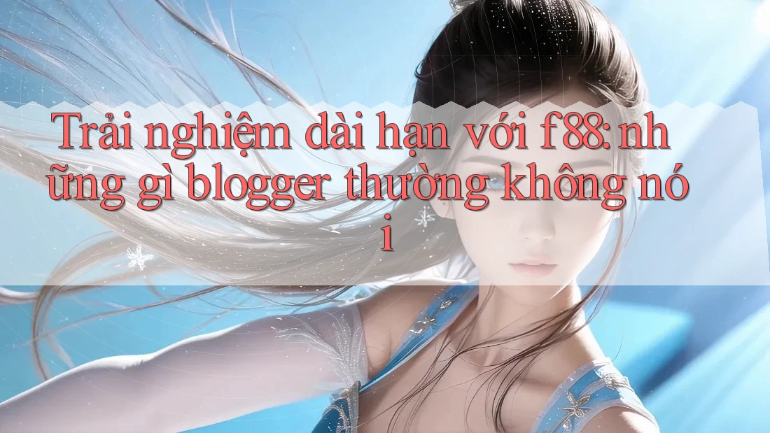 Trải nghiệm dài hạn với f88: những gì blogger thường không nói Trải nghiệm dài hạn với f88: những gì blogger thường không nói